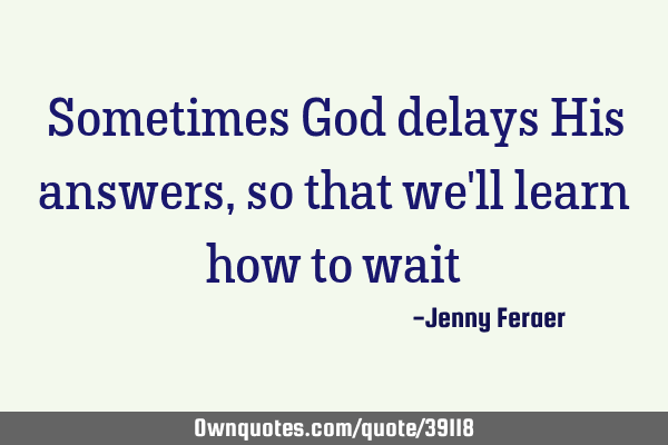 Sometimes God delays His answers, so that we