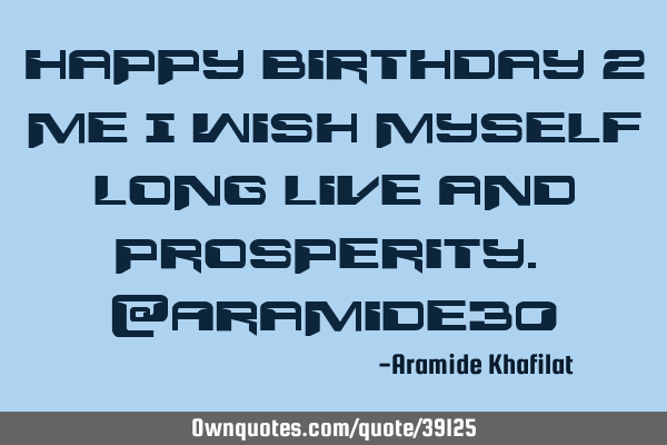 Happy birthday 2 me i wish myself long live and prosperity. @Aramide30