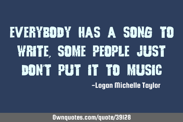Everybody has a song to write, some people just don