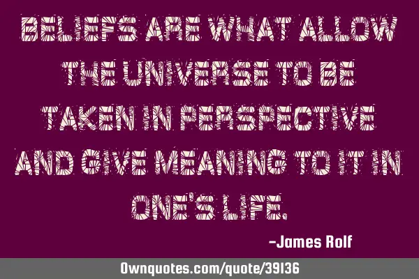 Beliefs are what allow the universe to be taken in perspective and give meaning to it in one