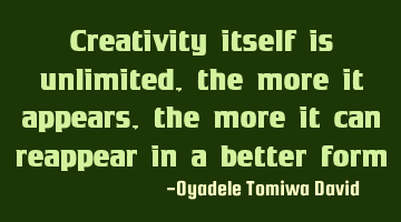 Creativity itself is unlimited, the more it appears, the more it can reappear in a better