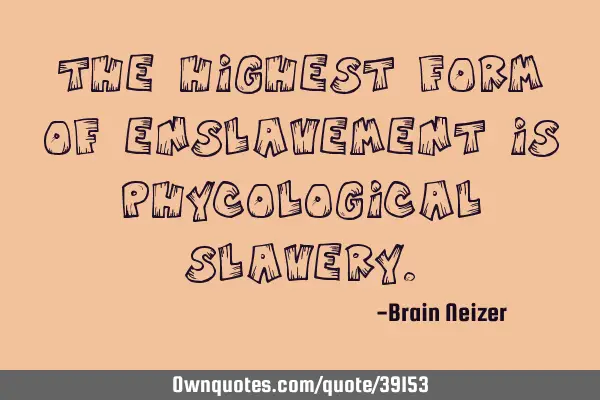 The highest form of enslavement is phycological