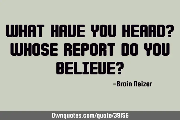 What have you heard? Whose report do you believe?