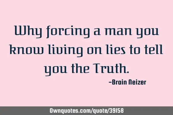 Why forcing a man you know living on lies to tell you the T