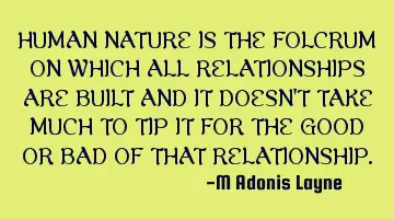 HUMAN NATURE IS THE FOLCRUM ON WHICH ALL RELATIONSHIPS ARE BUILT AND IT DOESN'T TAKE MUCH TO TIP IT