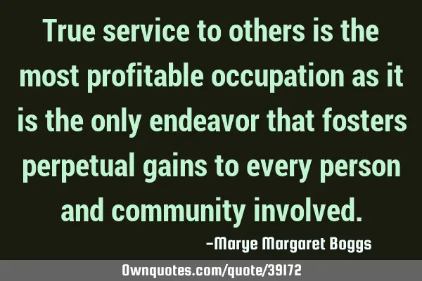 True service to others is the most profitable occupation as it is the only endeavor that fosters