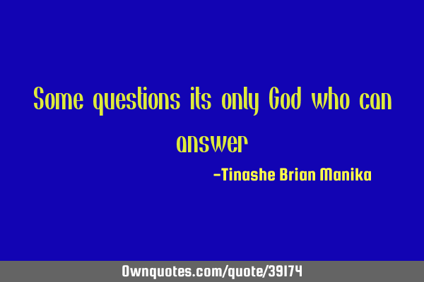 Some questions its only God who can