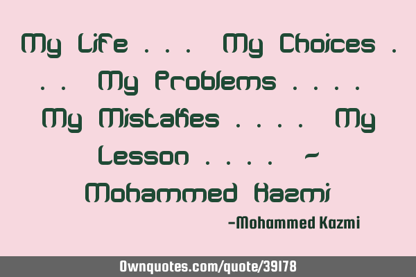 My Life ... My Choices ... My Problems .... My Mistakes .... My Lesson .... - Mohammed K