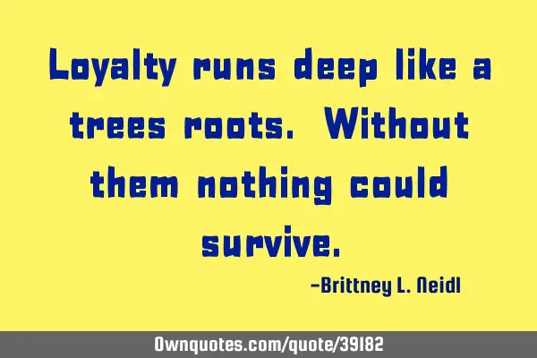 Loyalty runs deep like a trees roots. Without them nothing could