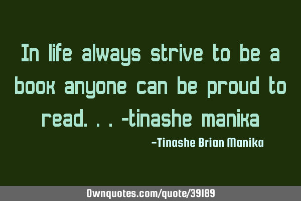 In life always strive to be a book anyone can be proud to read...-tinashe