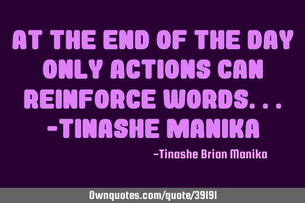 At the end of the day only actions can reinforce words...-tinashe