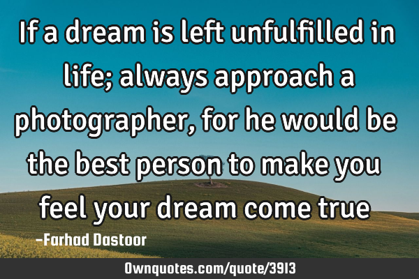 If a dream is left unfulfilled in life; always approach a photographer, for he would be the best