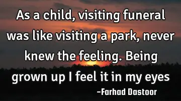 As a child, visiting funeral was like visiting a park, never knew the feeling. Being grown up I