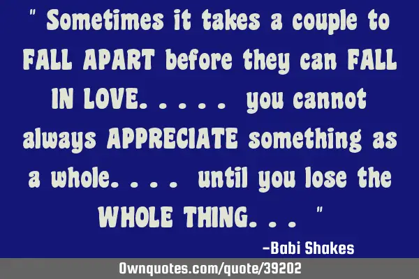 " Sometimes it takes a couple to FALL APART before they can FALL IN LOVE..... you cannot always APPR