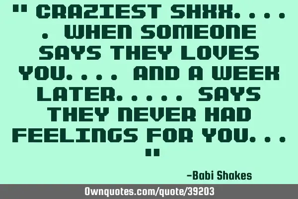 " CRAZIEST Shxx..... when SOMEONE says they loves you.... and a WEEK LATER..... says they never had