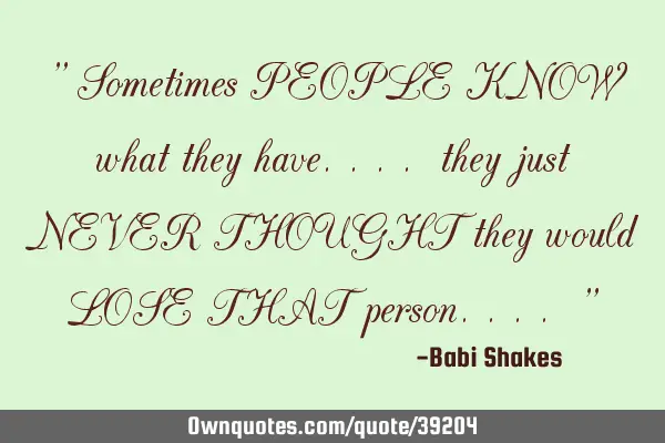 " Sometimes PEOPLE KNOW what they have.... they just NEVER THOUGHT they would LOSE THAT person.... "