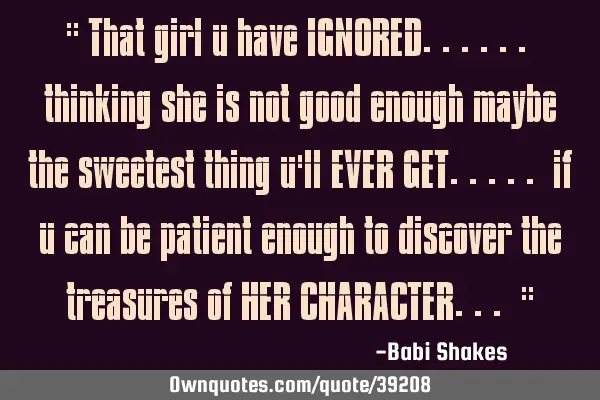 " That girl u have IGNORED...... thinking she is not good enough maybe the sweetest thing u