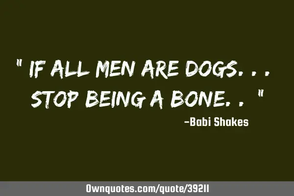 " If all men are DOGS... stop being a BONE.. "