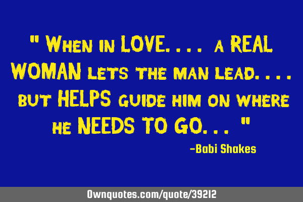 " When in LOVE.... a REAL WOMAN lets the man lead.... but HELPS guide him on where he NEEDS TO GO