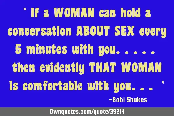 " If a WOMAN can hold a conversation ABOUT SEX every 5 minutes with you..... then evidently THAT WOM