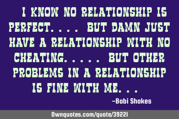 " I know NO RELATIONSHIP is perfect.... But damn just have a relationship with NO CHEATING..... but