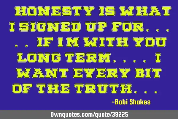 " HONESTY is what I signed up for..... If I
