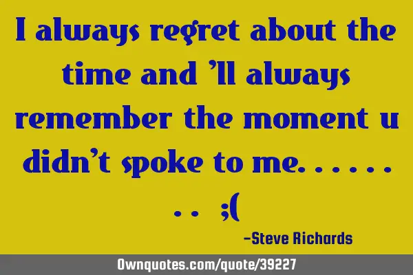 I always regret about the time and 