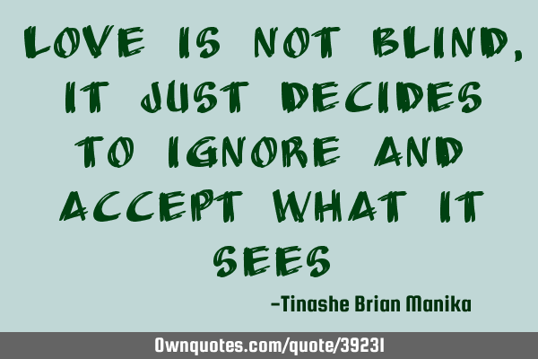 Love is not blind , it just decides to ignore and accept what it