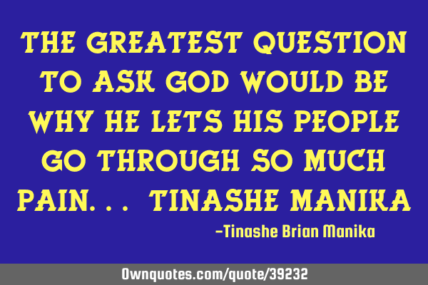 The greatest question to ask God would be why he lets his people go through so much pain...-tinashe