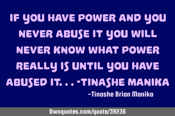 If you have power and you never abuse it you will never know what power really is until you have