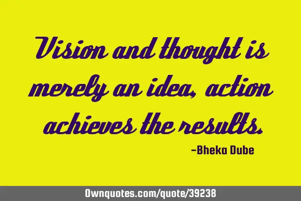 Vision and thought is merely an idea, action achieves the