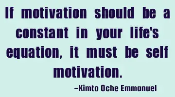 If motivation should be a constant in your life's equation, it must be self motivation.