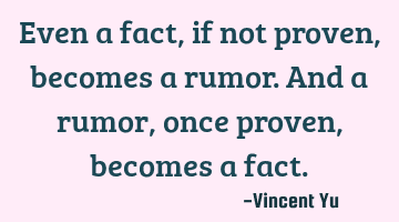 Even a fact, if not proven, becomes a rumor. And a rumor, once proven, becomes a