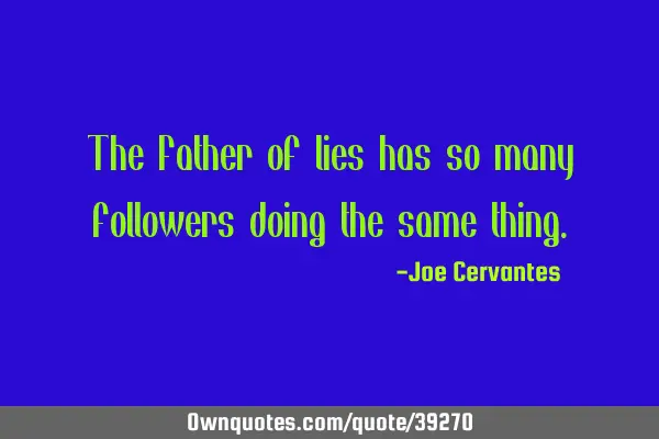 The Father of lies has so many followers doing the same