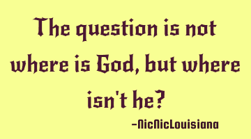 The question is not where is God, but where isn't he?