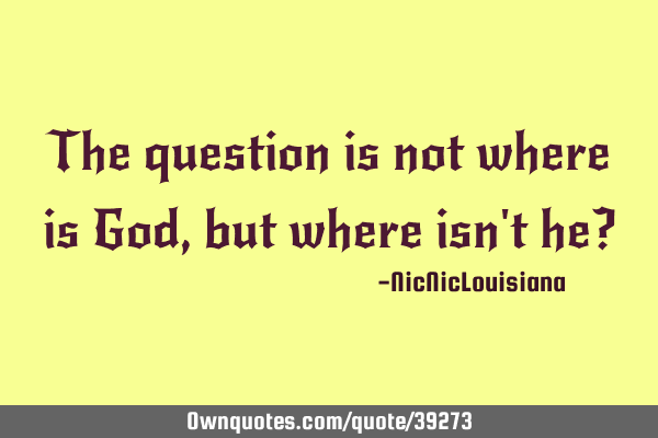 The question is not where is God, but where isn