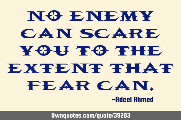 No enemy can scare you to the extent that fear