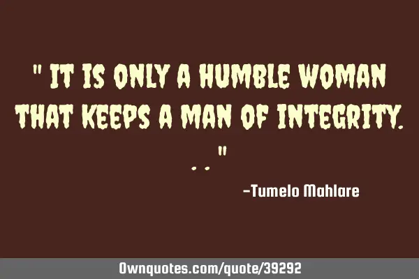 " It is only a humble woman that keeps a man of integrity..."