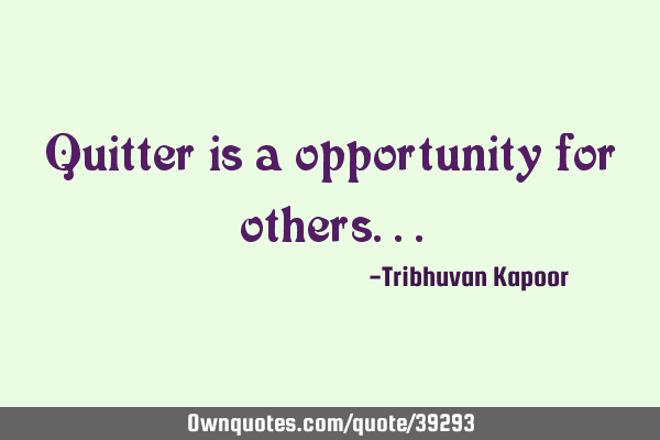 Quitter is a opportunity for