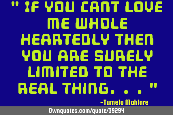 " If you cant love me whole heartedly then you are surely limited to the real thing..."