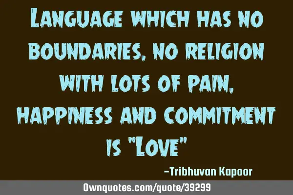 Language which has no boundaries, no religion with lots of pain, happiness and commitment is "Love"