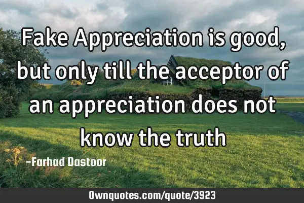 Fake Appreciation is good, but only till the acceptor of an appreciation does not know the truth