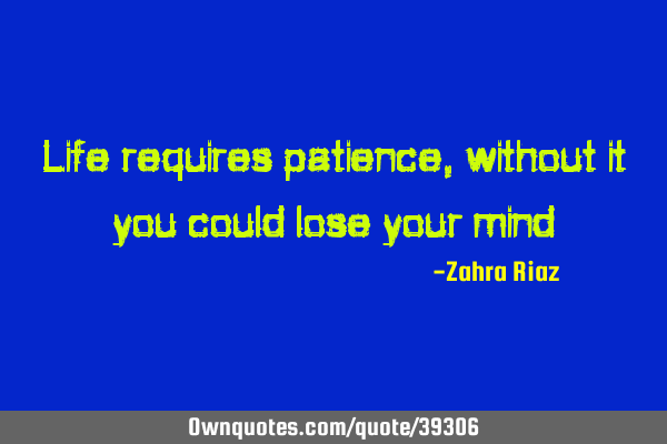 Life requires patience, without it you could lose your