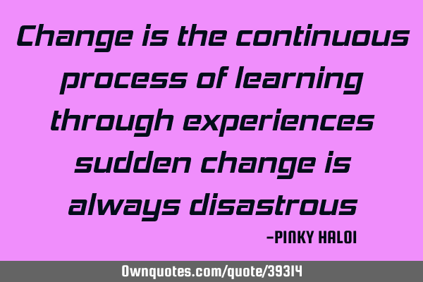 Change is the continuous process of learning through experiences sudden change is always