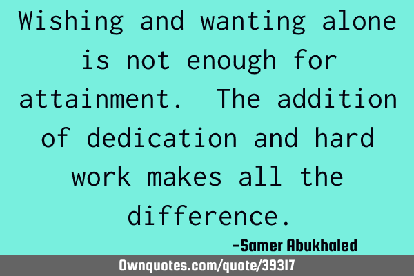 Wishing and wanting alone is not enough for attainment. The addition of dedication and hard work