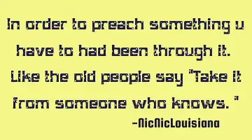 In order to preach something u have to had been through it. Like the old people say 