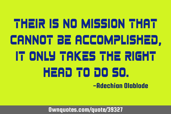 Their is no mission that cannot be accomplished, it only takes the right head to do