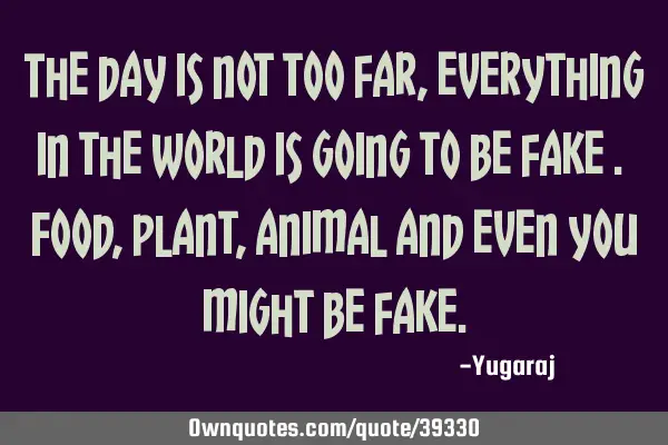 The day is not too far , everything in the world is going to be fake . Food, plant, animal and even