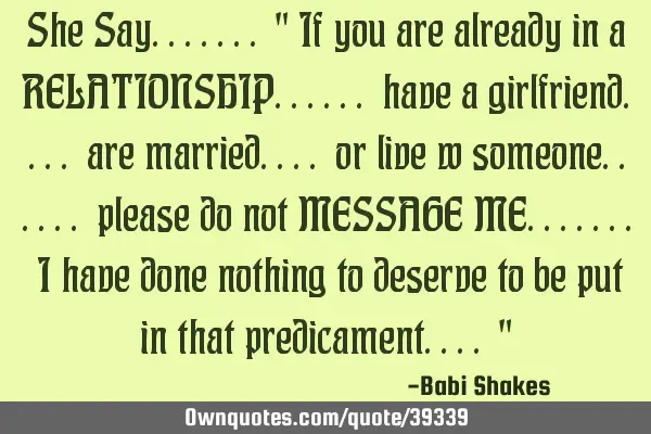 She Say....... " If you are already in a RELATIONSHIP...... have a girlfriend.... are married....