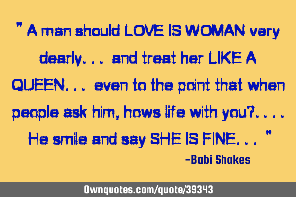" A man should LOVE IS WOMAN very dearly... and treat her LIKE A QUEEN... even to the point that